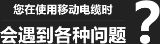 您在使用移動柔性電纜時，會遇到各種問題？